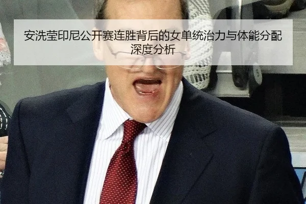 安洗莹印尼公开赛连胜背后的女单统治力与体能分配深度分析