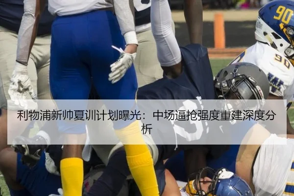 利物浦新帅夏训计划曝光：中场逼抢强度重建深度分析